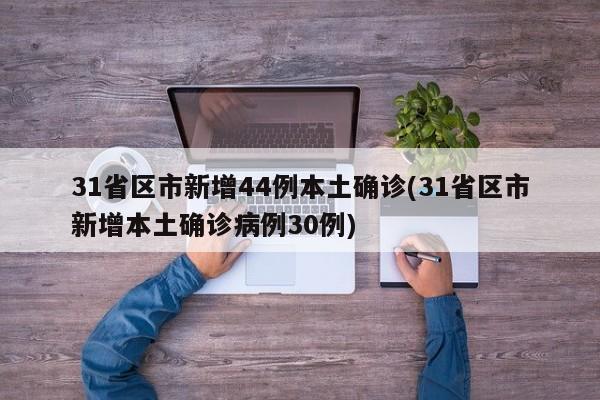 31省区市新增44例本土确诊(31省区市新增本土确诊病例30例)