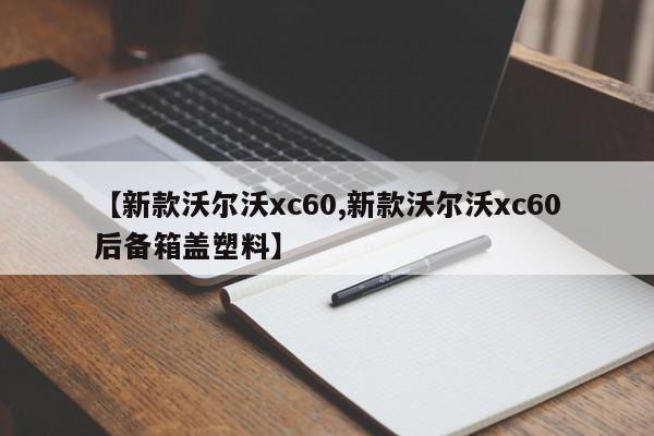 【新款沃尔沃xc60,新款沃尔沃xc60后备箱盖塑料】