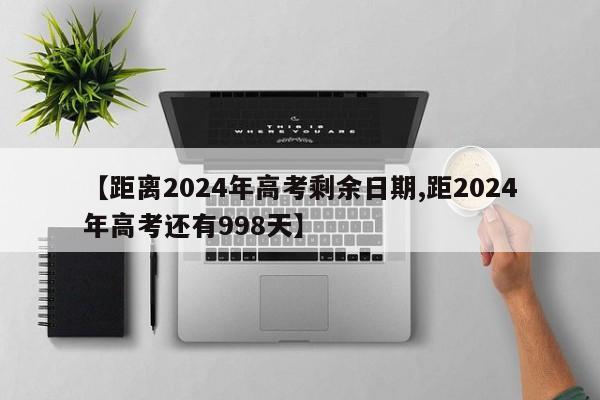 【距离2024年高考剩余日期,距2024年高考还有998天】