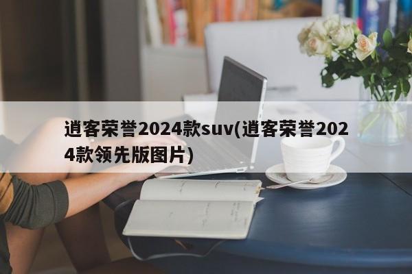 逍客荣誉2024款suv(逍客荣誉2024款领先版图片)