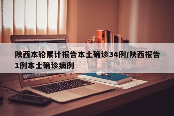 陕西本轮累计报告本土确诊34例/陕西报告1例本土确诊病例