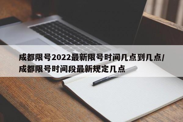 成都限号2022最新限号时间几点到几点/成都限号时间段最新规定几点