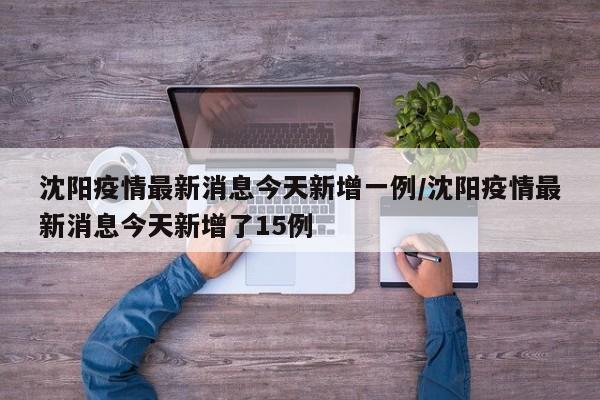 沈阳疫情最新消息今天新增一例/沈阳疫情最新消息今天新增了15例