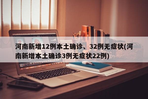 河南新增12例本土确诊、32例无症状(河南新增本土确诊3例无症状22例)