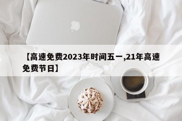 【高速免费2023年时间五一,21年高速免费节日】