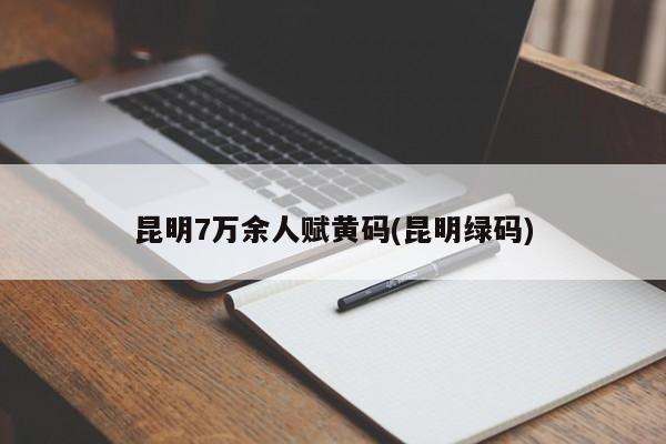 昆明7万余人赋黄码(昆明绿码)