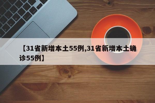 【31省新增本土55例,31省新增本土确诊55例】