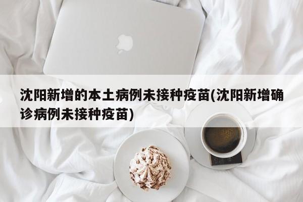 沈阳新增的本土病例未接种疫苗(沈阳新增确诊病例未接种疫苗)