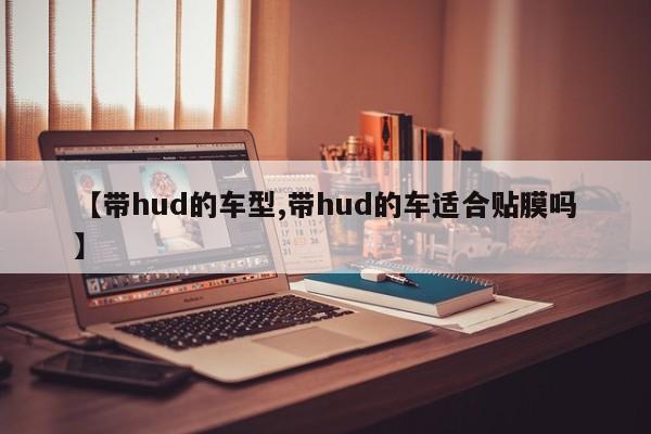 【带hud的车型,带hud的车适合贴膜吗】