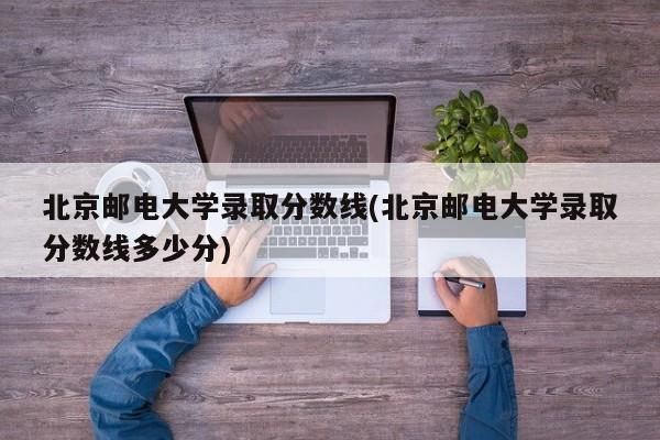 北京邮电大学录取分数线(北京邮电大学录取分数线多少分)