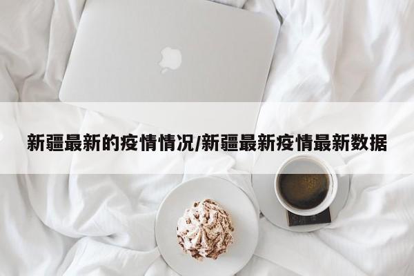 新疆最新的疫情情况/新疆最新疫情最新数据