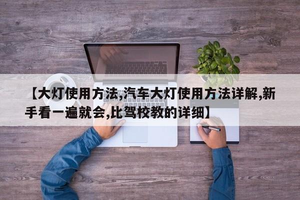 【大灯使用方法,汽车大灯使用方法详解,新手看一遍就会,比驾校教的详细】