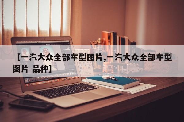 【一汽大众全部车型图片,一汽大众全部车型图片 品种】