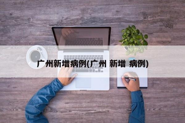广州新增病例(广州 新增 病例)