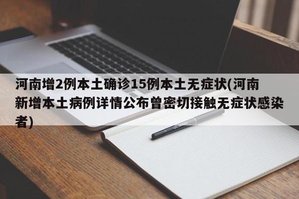 河南增2例本土确诊15例本土无症状(河南新增本土病例详情公布曾密切接触无症状感染者)