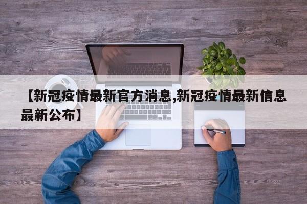 【新冠疫情最新官方消息,新冠疫情最新信息最新公布】