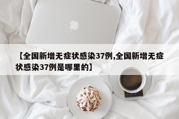 【全国新增无症状感染37例,全国新增无症状感染37例是哪里的】