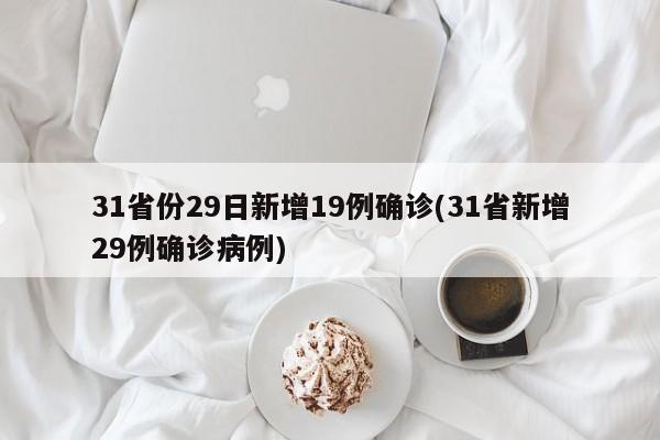 31省份29日新增19例确诊(31省新增29例确诊病例)