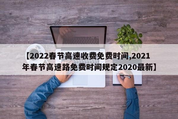 【2022春节高速收费免费时间,2021年春节高速路免费时间规定2020最新】