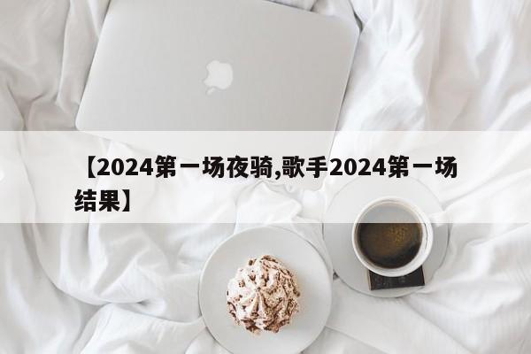 【2024第一场夜骑,歌手2024第一场结果】