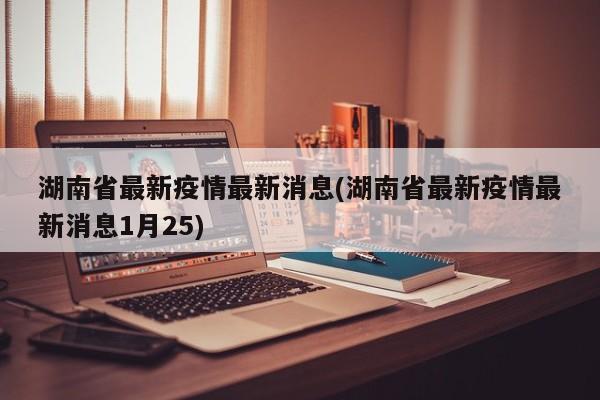 湖南省最新疫情最新消息(湖南省最新疫情最新消息1月25)