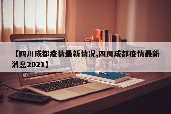 【四川成都疫情最新情况,四川成都疫情最新消息2021】