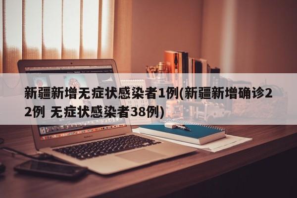 新疆新增无症状感染者1例(新疆新增确诊22例 无症状感染者38例)