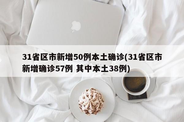 31省区市新增50例本土确诊(31省区市新增确诊57例 其中本土38例)