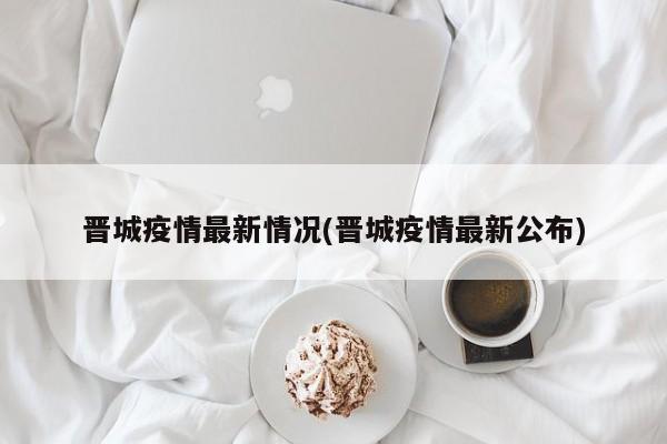 晋城疫情最新情况(晋城疫情最新公布)