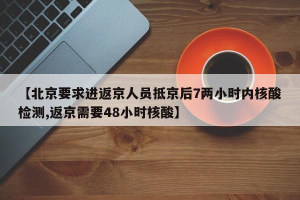 【北京要求进返京人员抵京后7两小时内核酸检测,返京需要48小时核酸】