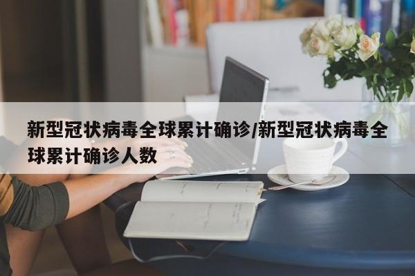 新型冠状病毒全球累计确诊/新型冠状病毒全球累计确诊人数