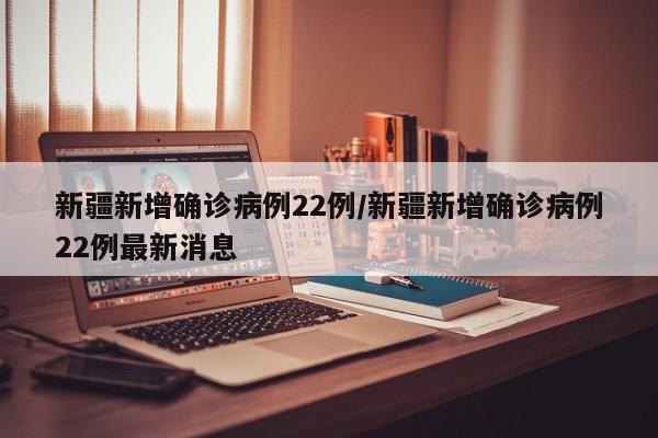 新疆新增确诊病例22例/新疆新增确诊病例22例最新消息