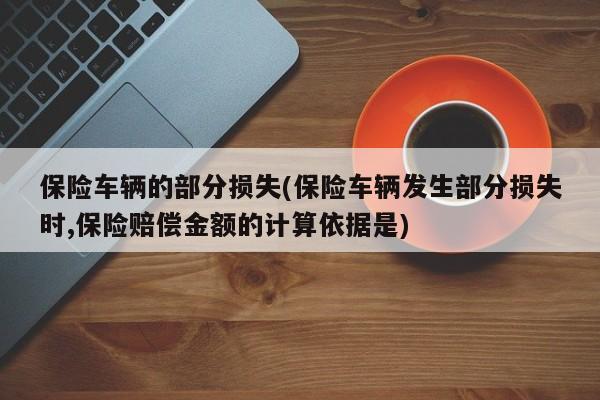 保险车辆的部分损失(保险车辆发生部分损失时,保险赔偿金额的计算依据是)