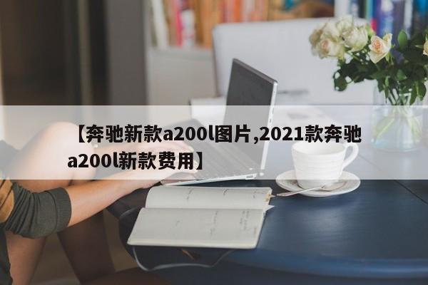 【奔驰新款a200l图片,2021款奔驰a200l新款费用】