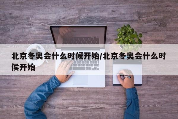 北京冬奥会什么时候开始/北京冬奥会什么时侯开始