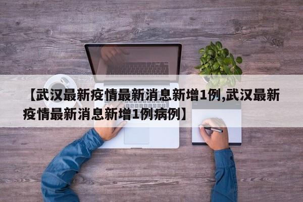 【武汉最新疫情最新消息新增1例,武汉最新疫情最新消息新增1例病例】