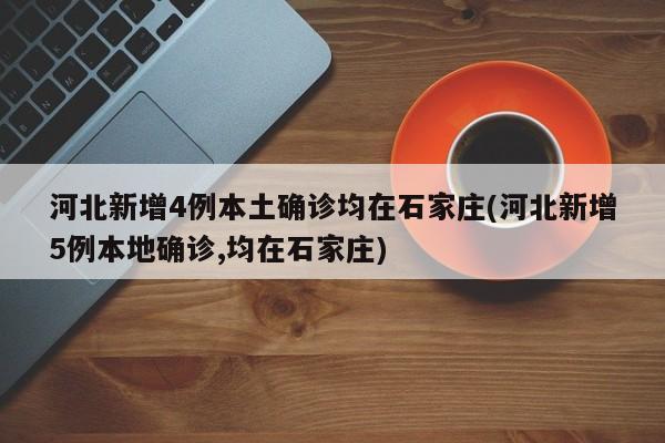 河北新增4例本土确诊均在石家庄(河北新增5例本地确诊,均在石家庄)