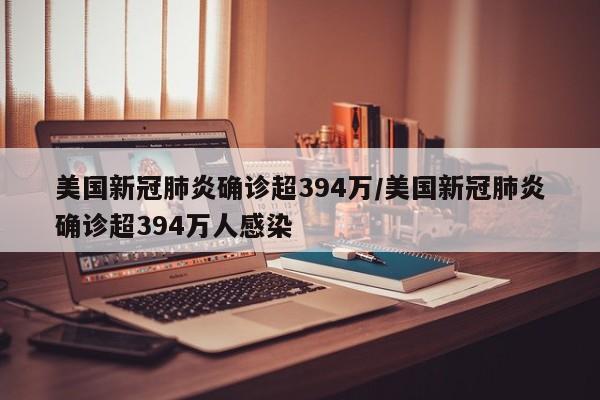 美国新冠肺炎确诊超394万/美国新冠肺炎确诊超394万人感染