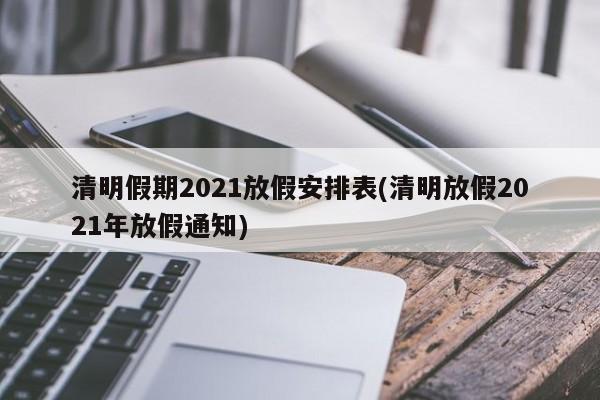 清明假期2021放假安排表(清明放假2021年放假通知)