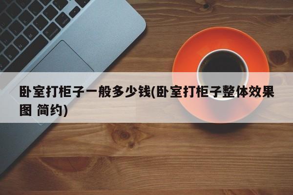卧室打柜子一般多少钱(卧室打柜子整体效果图 简约)