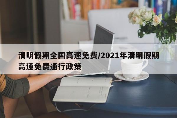 清明假期全国高速免费/2021年清明假期高速免费通行政策