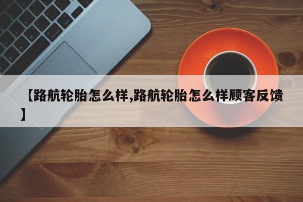 【路航轮胎怎么样,路航轮胎怎么样顾客反馈】