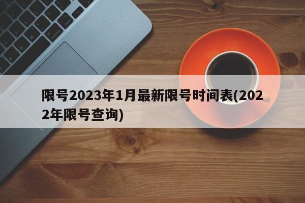 限号2023年1月最新限号时间表(2022年限号查询)