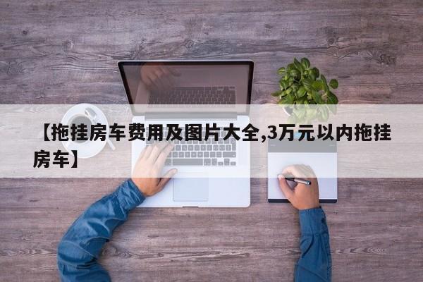 【拖挂房车费用及图片大全,3万元以内拖挂房车】