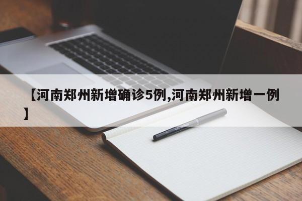【河南郑州新增确诊5例,河南郑州新增一例】