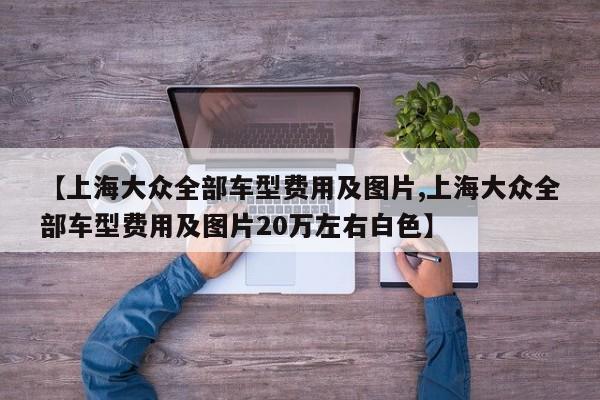 【上海大众全部车型费用及图片,上海大众全部车型费用及图片20万左右白色】