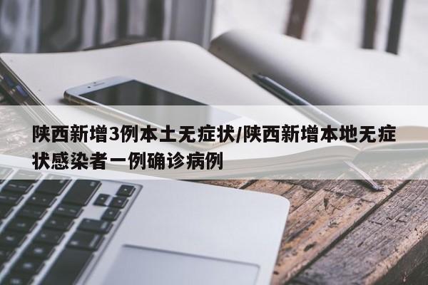 陕西新增3例本土无症状/陕西新增本地无症状感染者一例确诊病例