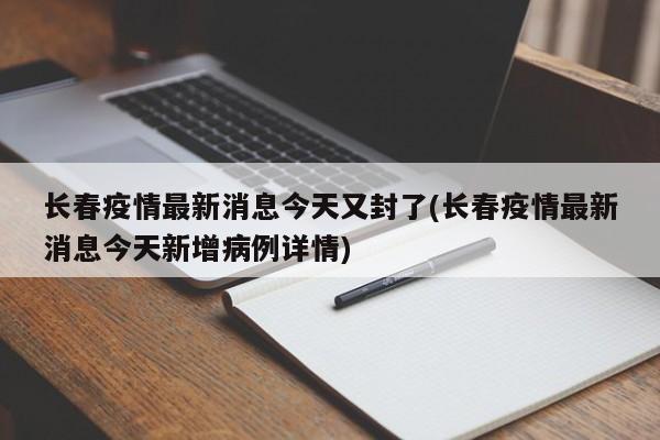 长春疫情最新消息今天又封了(长春疫情最新消息今天新增病例详情)