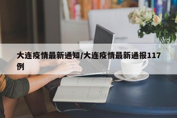大连疫情最新通知/大连疫情最新通报117例