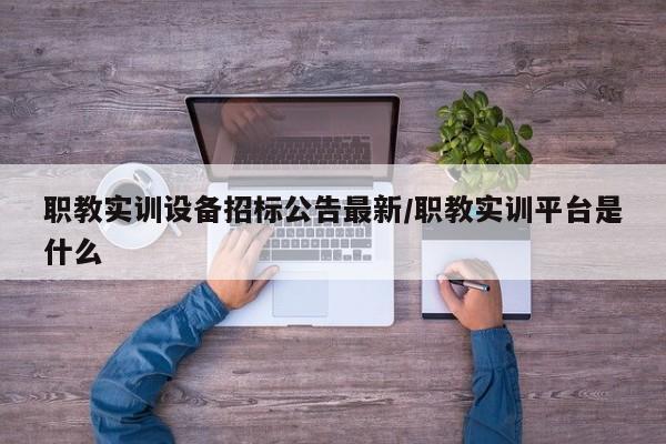 职教实训设备招标公告最新/职教实训平台是什么